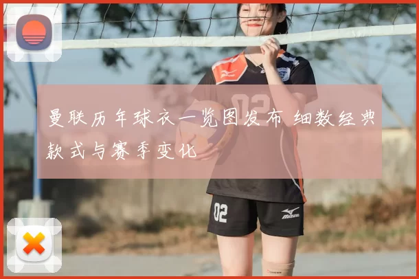 曼联历年球衣一览图发布 细数经典款式与赛季变化