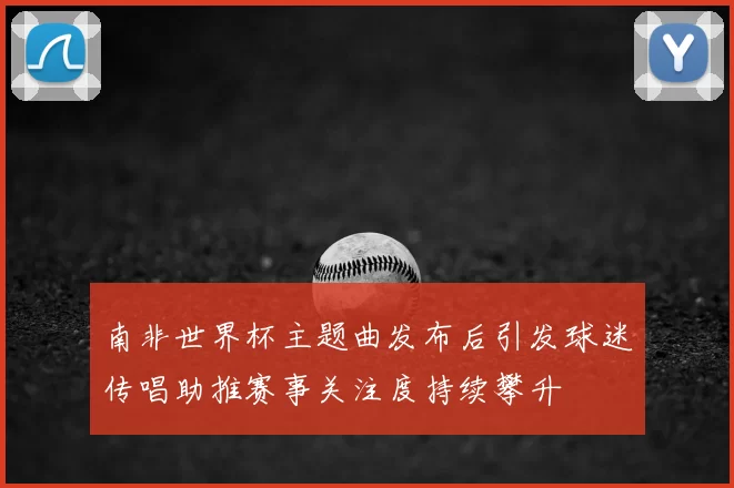 南非世界杯主题曲发布后引发球迷传唱助推赛事关注度持续攀升