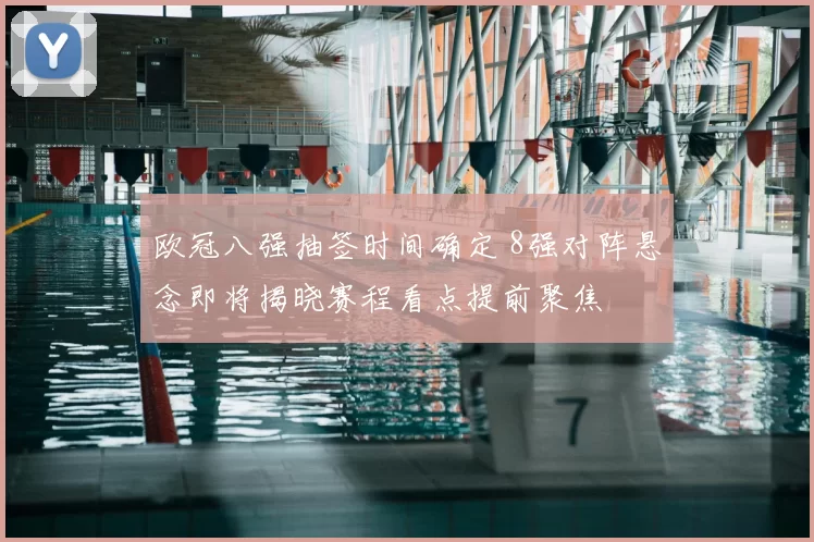 欧冠八强抽签时间确定 8强对阵悬念即将揭晓赛程看点提前聚焦