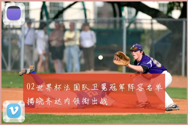 02世界杯法国队卫冕冠军阵容名单揭晓齐达内领衔出战