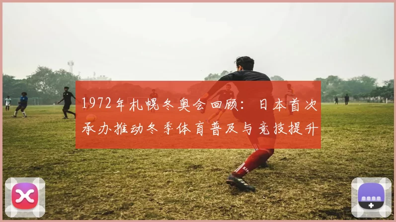 1972年札幌冬奥会回顾：日本首次承办推动冬季体育普及与竞技提升