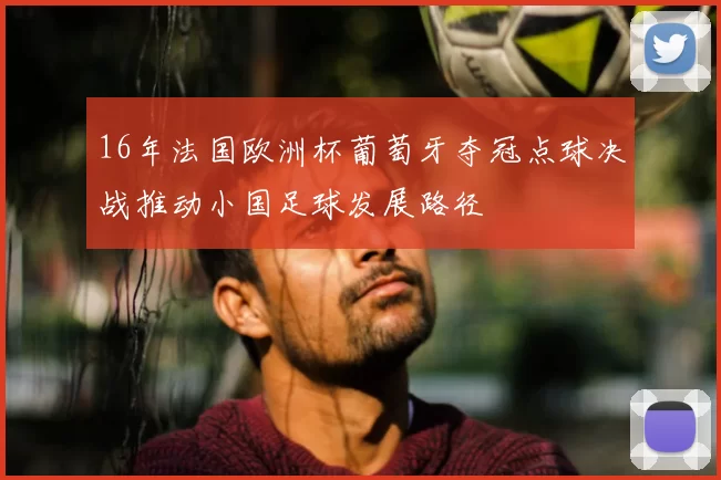 16年法国欧洲杯葡萄牙夺冠点球决战推动小国足球发展路径