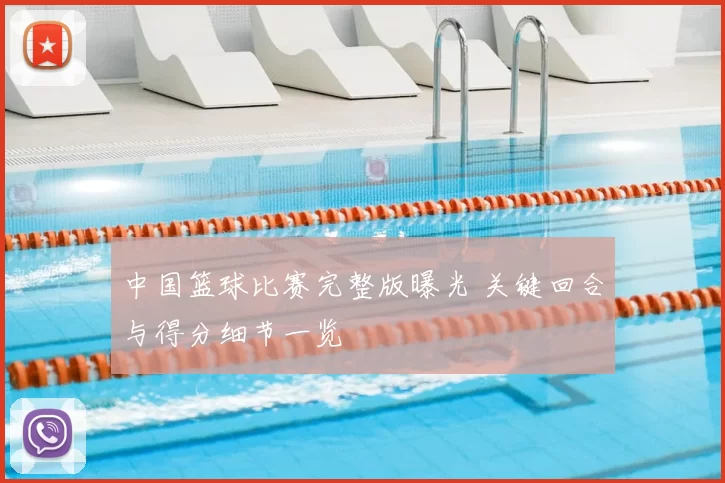 中国篮球比赛完整版曝光 关键回合与得分细节一览