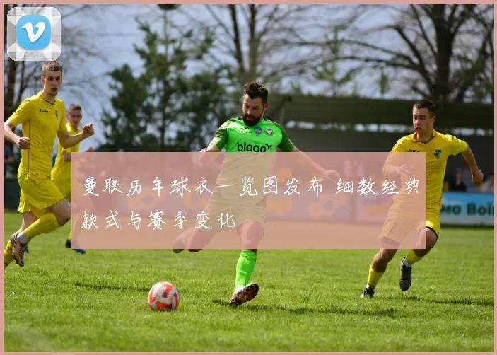 曼联历年球衣一览图发布 细数经典款式与赛季变化