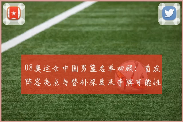 08奥运会中国男篮名单回顾：首发阵容亮点与替补深度及夺牌可能性解析
