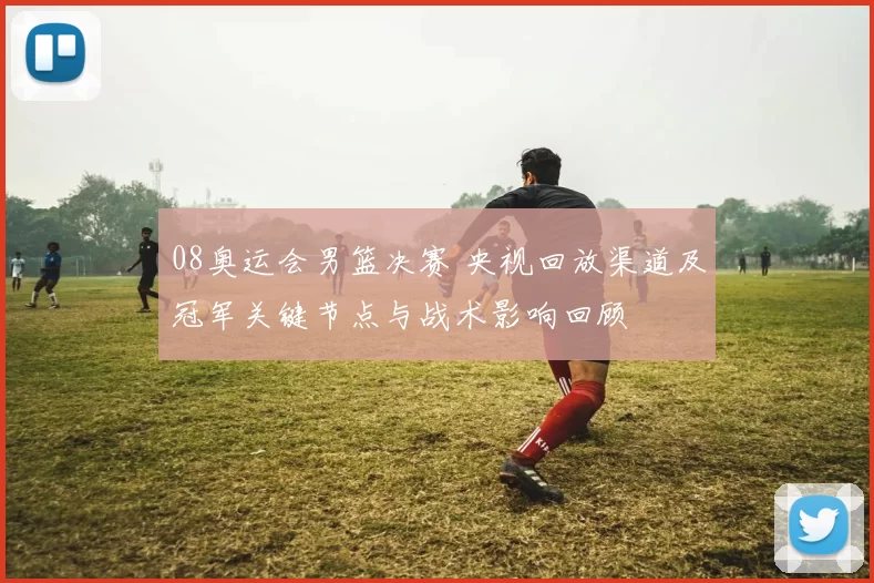 08奥运会男篮决赛 央视回放渠道及冠军关键节点与战术影响回顾
