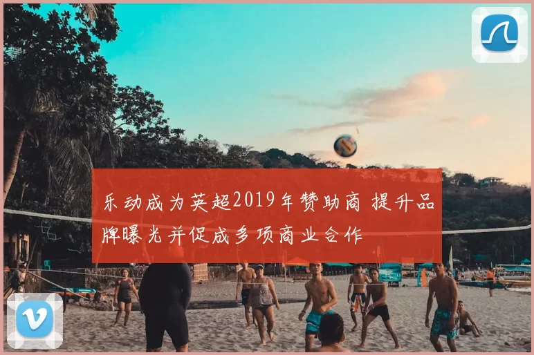 乐动成为英超2019年赞助商 提升品牌曝光并促成多项商业合作