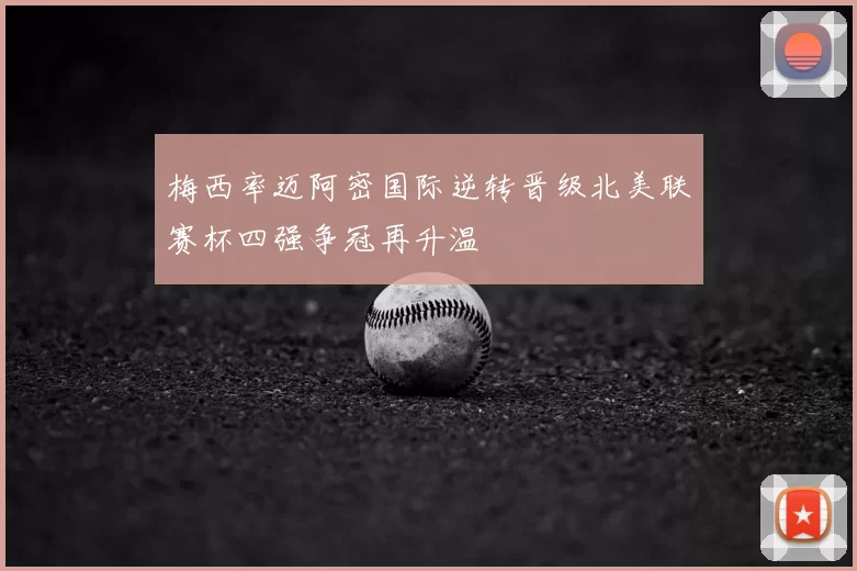 梅西率迈阿密国际逆转晋级北美联赛杯四强争冠再升温
