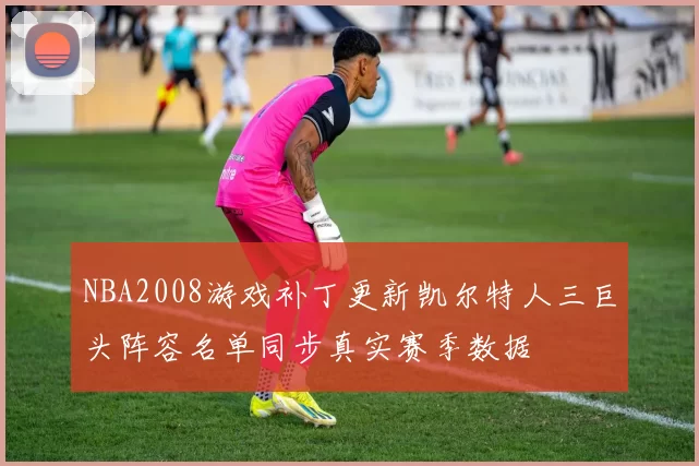 NBA2008游戏补丁更新凯尔特人三巨头阵容名单同步真实赛季数据