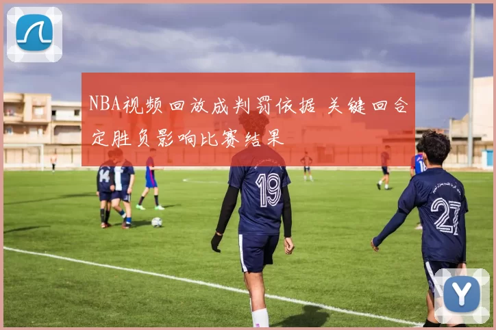 NBA视频回放成判罚依据 关键回合定胜负影响比赛结果