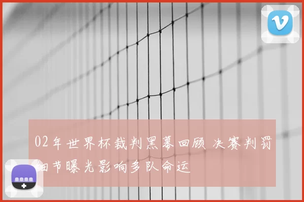 02年世界杯裁判黑幕回顾 决赛判罚细节曝光影响多队命运