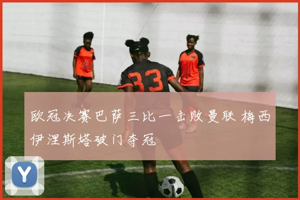 欧冠决赛巴萨三比一击败曼联 梅西伊涅斯塔破门夺冠