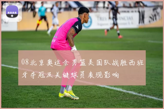 08北京奥运会男篮美国队战胜西班牙夺冠及关键球员表现影响