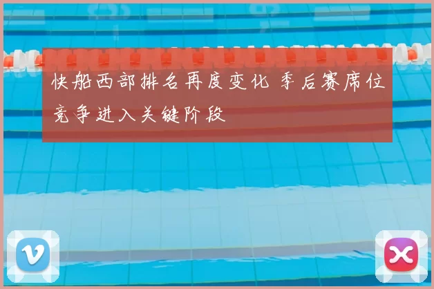 快船西部排名再度变化 季后赛席位竞争进入关键阶段