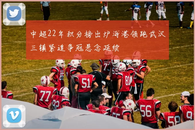 中超22年积分榜出炉海港领跑武汉三镇紧追争冠悬念延续
