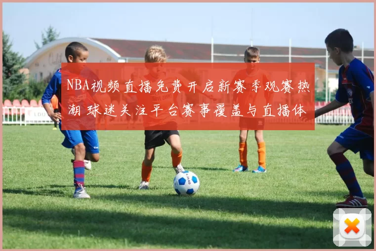 NBA视频直播免费开启新赛季观赛热潮 球迷关注平台赛事覆盖与直播体验