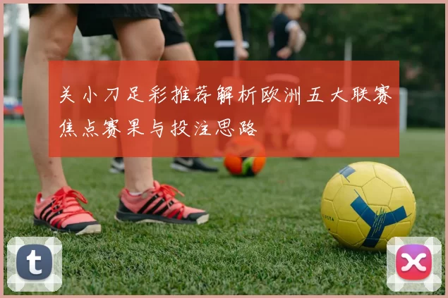 关小刀足彩推荐解析欧洲五大联赛焦点赛果与投注思路