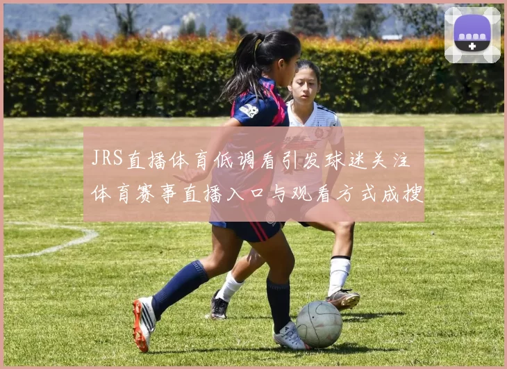 JRS直播体育低调看引发球迷关注 体育赛事直播入口与观看方式成搜索焦点