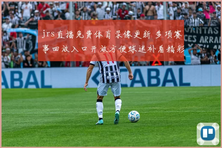 jrs直播免费体育录像更新 多项赛事回放入口开放方便球迷补看精彩比赛