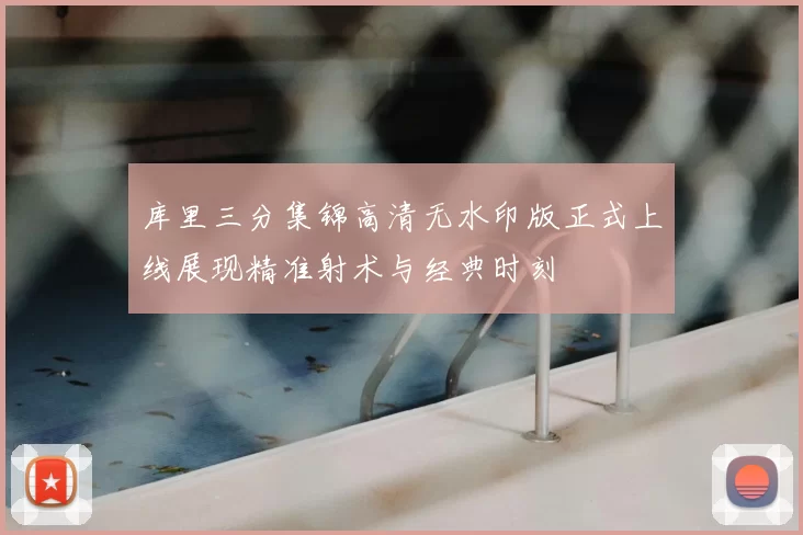 库里三分集锦高清无水印版正式上线展现精准射术与经典时刻
