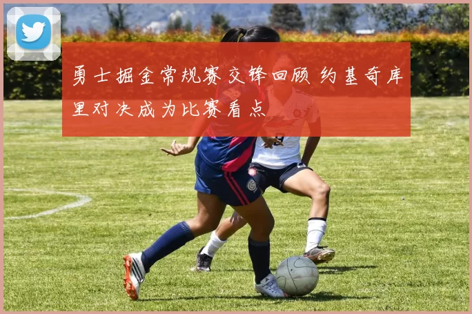 勇士掘金常规赛交锋回顾 约基奇库里对决成为比赛看点