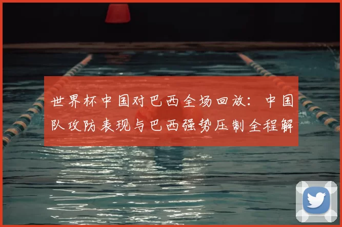 世界杯中国对巴西全场回放：中国队攻防表现与巴西强势压制全程解析