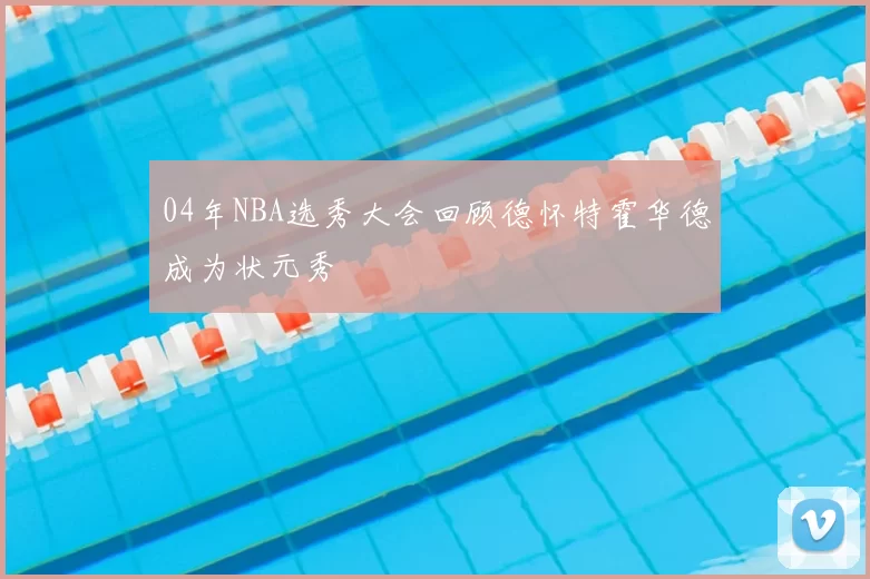 04年NBA选秀大会回顾德怀特霍华德成为状元秀