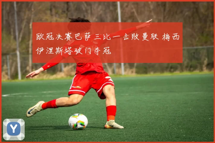 欧冠决赛巴萨三比一击败曼联 梅西伊涅斯塔破门夺冠