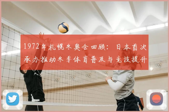 1972年札幌冬奥会回顾：日本首次承办推动冬季体育普及与竞技提升
