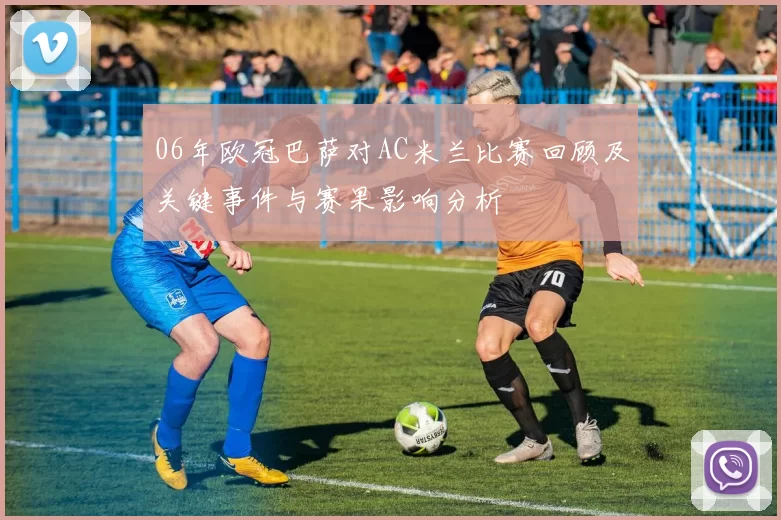 06年欧冠巴萨对AC米兰比赛回顾及关键事件与赛果影响分析