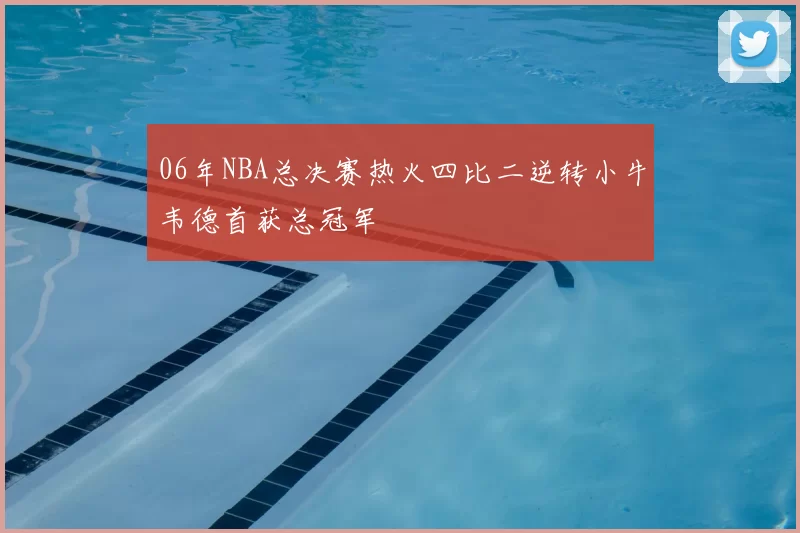 06年NBA总决赛热火四比二逆转小牛韦德首获总冠军