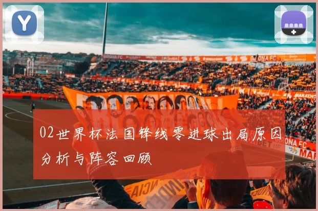 02世界杯法国锋线零进球出局原因分析与阵容回顾