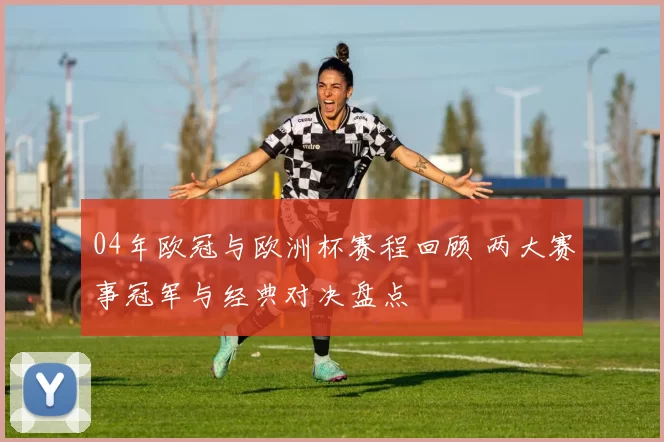 04年欧冠与欧洲杯赛程回顾 两大赛事冠军与经典对决盘点