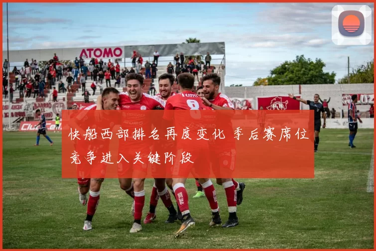 快船西部排名再度变化 季后赛席位竞争进入关键阶段
