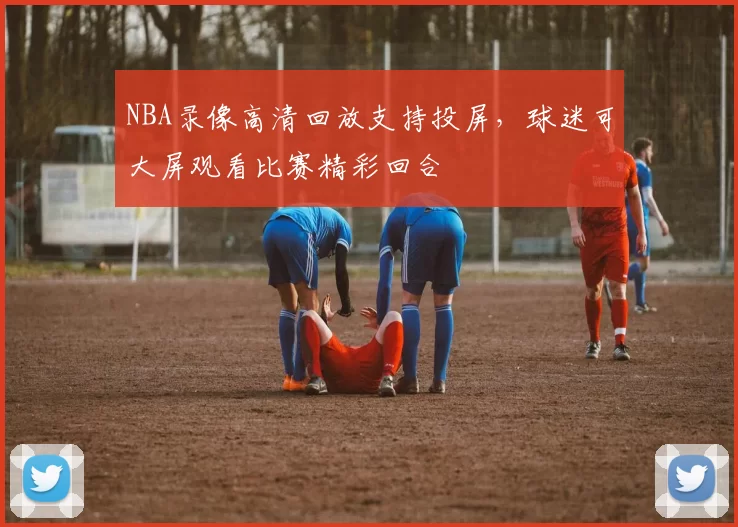 NBA录像高清回放支持投屏，球迷可大屏观看比赛精彩回合