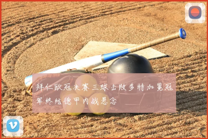 拜仁欧冠决赛三球击败多特加冕冠军终结德甲内战悬念