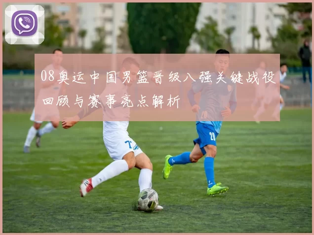 08奥运中国男篮晋级八强关键战役回顾与赛事亮点解析