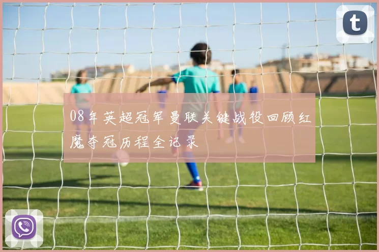 08年英超冠军曼联关键战役回顾红魔夺冠历程全记录
