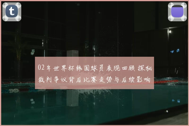 02年世界杯韩国球员表现回顾 探秘裁判争议背后比赛走势与后续影响