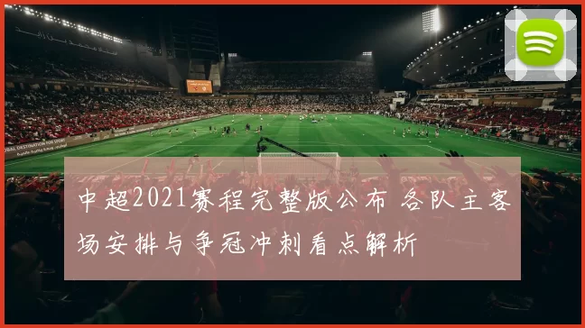 中超2021赛程完整版公布 各队主客场安排与争冠冲刺看点解析