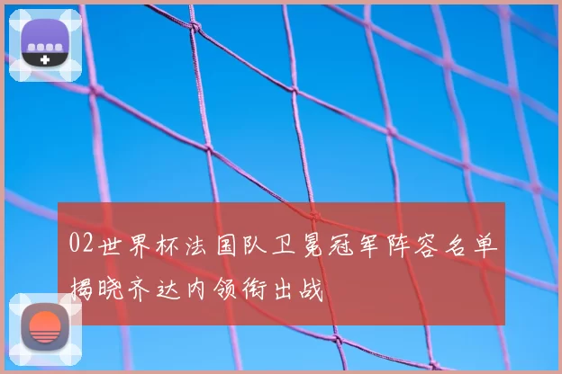 02世界杯法国队卫冕冠军阵容名单揭晓齐达内领衔出战