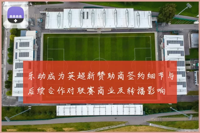 乐动成为英超新赞助商签约细节与后续合作对联赛商业及转播影响