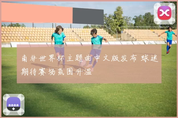 南非世界杯主题曲中文版发布 球迷期待赛场氛围升温