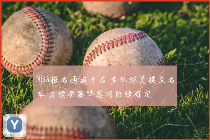 NBA报名通道开启 多队球员提交名单 后续参赛阵容将陆续确定