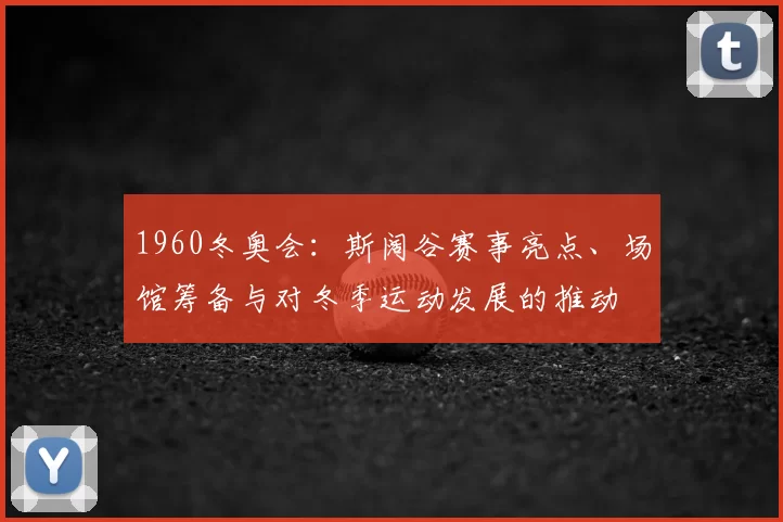 1960冬奥会：斯阔谷赛事亮点、场馆筹备与对冬季运动发展的推动