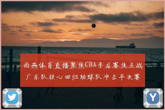 雨燕体育直播聚焦CBA季后赛焦点战 广东队核心回归助球队冲击半决赛
