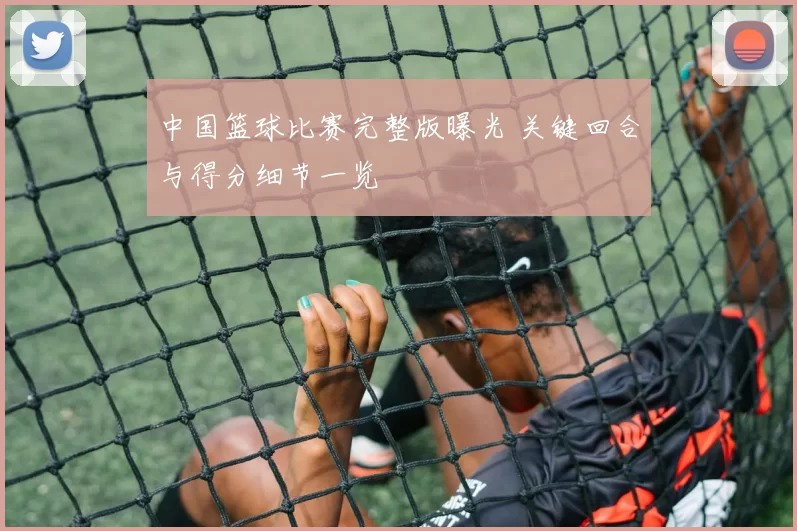 中国篮球比赛完整版曝光 关键回合与得分细节一览