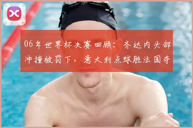 06年世界杯决赛回顾：齐达内头部冲撞被罚下，意大利点球胜法国夺冠