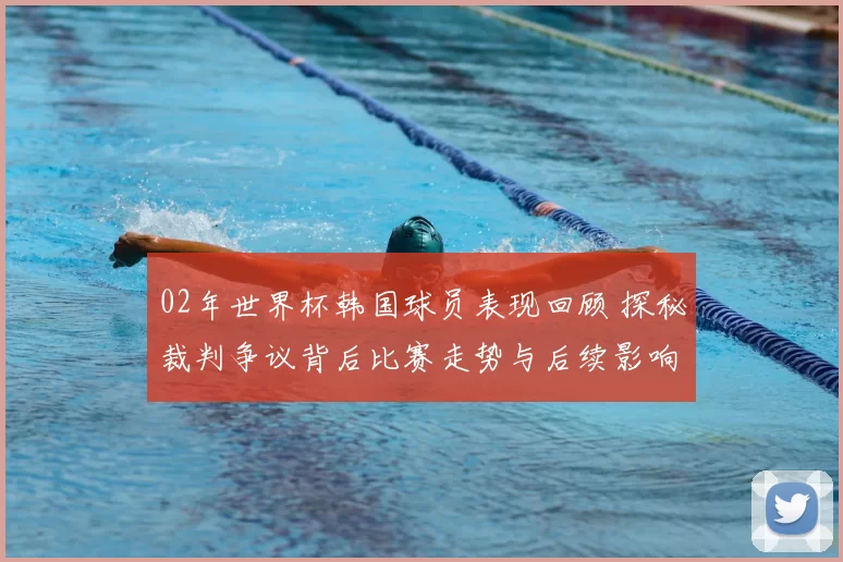 02年世界杯韩国球员表现回顾 探秘裁判争议背后比赛走势与后续影响