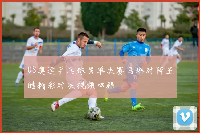 08奥运乒乓球男单决赛马琳对阵王皓精彩对决视频回顾